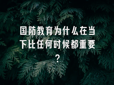 国防教育为什么在当下比任何时候都重要？