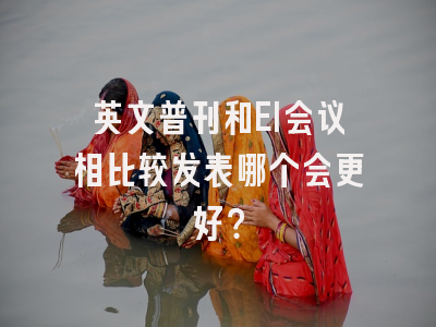 英文普刊和EI会议相比较发表哪个会更好？