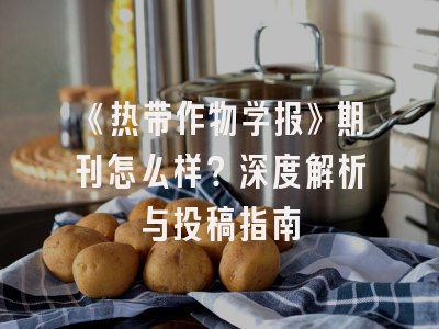 《热带作物学报》期刊怎么样？深度解析与投稿指南