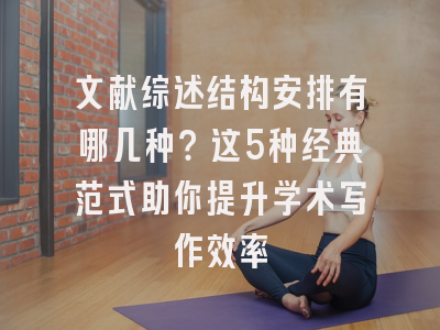 文献综述结构安排有哪几种？这5种经典范式助你提升学术写作效率