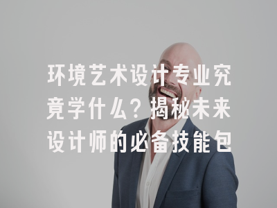 环境艺术设计专业究竟学什么？揭秘未来设计师的必备技能包