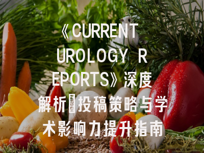 《CURRENT UROLOGY REPORTS》深度解析：投稿策略与学术影响力提升指南