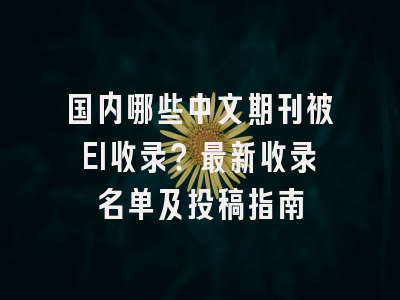 国内哪些中文期刊被EI收录？最新收录名单及投稿指南