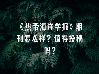 《热带海洋学报》期刊怎么样？值得投稿吗？
