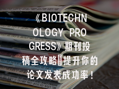 《BIOTECHNOLOGY PROGRESS》期刊投稿全攻略：提升你的论文发表成功率！