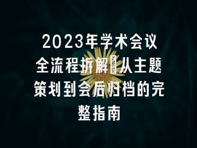 2023年学术会议全流程拆解：从主题策划到会后归档的完整指南