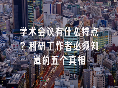 学术会议有什么特点？科研工作者必须知道的五个真相