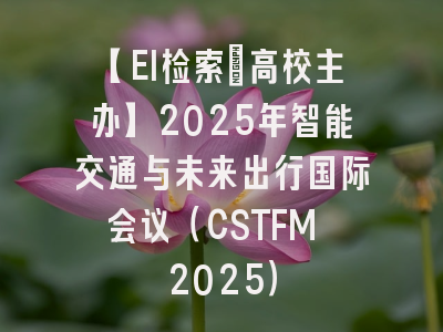 【EI检索｜高校主办】2025年智能交通与未来出行国际会议（CSTFM 2025）