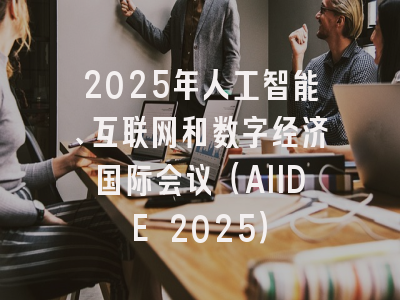 2025年人工智能、互联网和数字经济国际会议（AIIDE 2025）