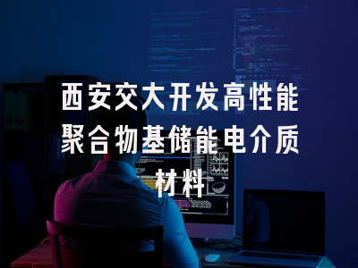 西安交大开发高性能聚合物基储能电介质材料