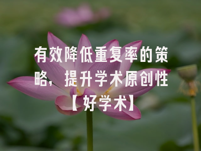 有效降低重复率的策略，提升学术原创性【好学术】