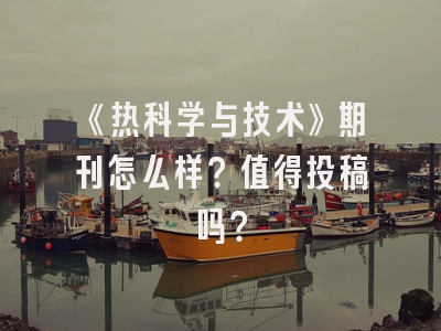 《热科学与技术》期刊怎么样？值得投稿吗？