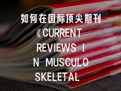 如何在国际顶尖期刊《CURRENT REVIEWS IN MUSCULOSKELETAL MEDICINE》成功发表研究成果？