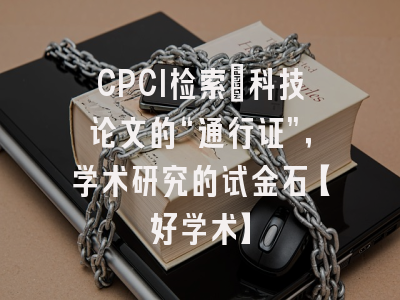 CPCI检索：科技论文的“通行证”，学术研究的试金石【好学术】