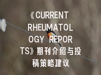 《CURRENT RHEUMATOLOGY REPORTS》期刊介绍与投稿策略建议