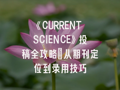 《CURRENT SCIENCE》投稿全攻略：从期刊定位到录用技巧