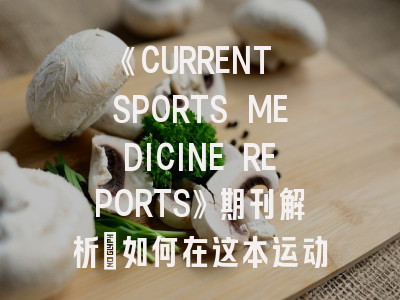 《CURRENT SPORTS MEDICINE REPORTS》期刊解析：如何在这本运动医学顶刊成功发表？