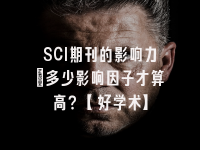 SCI期刊的影响力：多少影响因子才算高？【好学术】