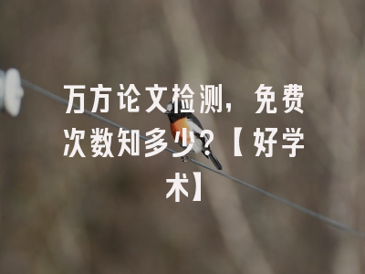 万方论文检测，免费次数知多少？【好学术】