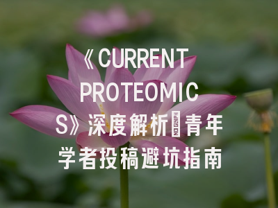 《CURRENT PROTEOMICS》深度解析：青年学者投稿避坑指南
