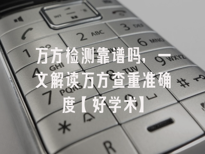 万方检测靠谱吗，一文解读万方查重准确度【好学术】