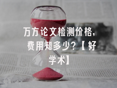 万方论文检测价格, 费用知多少？【好学术】