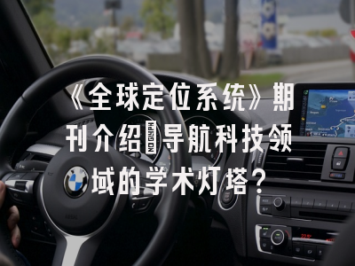 《全球定位系统》期刊介绍：导航科技领域的学术灯塔？
