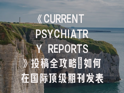 《CURRENT PSYCHIATRY REPORTS》投稿全攻略：如何在国际顶级期刊发表精神科综述？