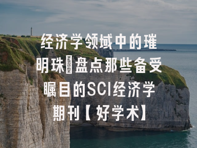 经济学领域中的璀璨明珠：盘点那些备受瞩目的SCI经济学期刊【好学术】