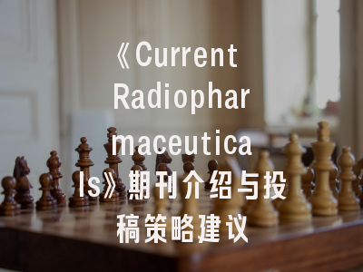 《Current Radiopharmaceuticals》期刊介绍与投稿策略建议