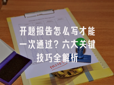 开题报告怎么写才能一次通过？六大关键技巧全解析