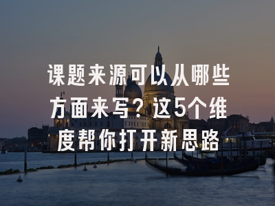 课题来源可以从哪些方面来写？这5个维度帮你打开新思路