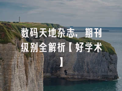 数码天地杂志，期刊级别全解析【好学术】