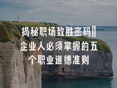 揭秘职场致胜密码：企业人必须掌握的五个职业道德准则