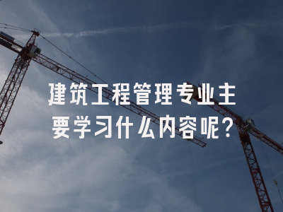 建筑工程管理专业主要学习什么内容呢？