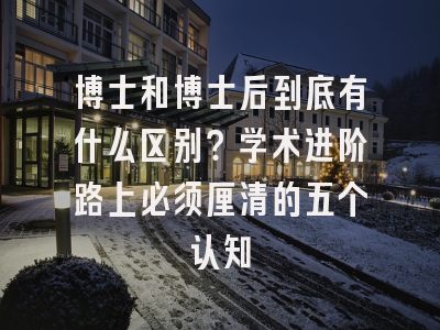 博士和博士后到底有什么区别？学术进阶路上必须厘清的五个认知