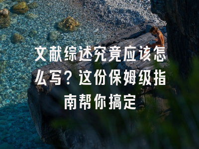 文献综述究竟应该怎么写？这份保姆级指南帮你搞定