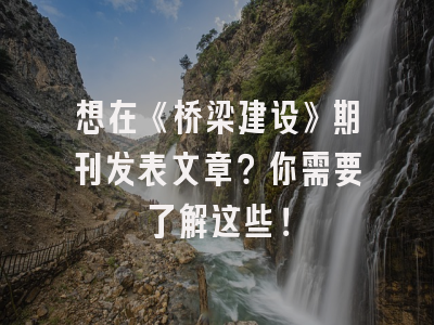 想在《桥梁建设》期刊发表文章？你需要了解这些！