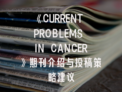 《CURRENT PROBLEMS IN CANCER》期刊介绍与投稿策略建议