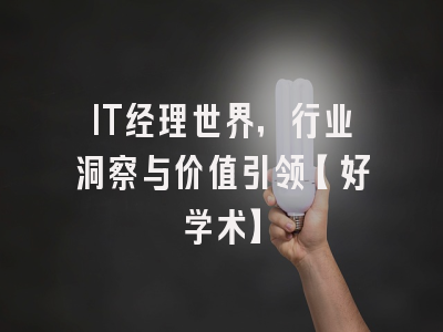IT经理世界，行业洞察与价值引领【好学术】
