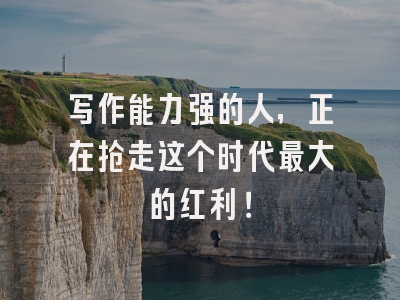 写作能力强的人，正在抢走这个时代最大的红利！