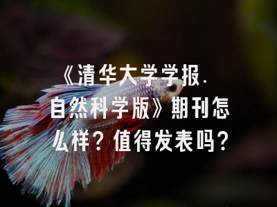 《清华大学学报. 自然科学版》期刊怎么样？值得发表吗？