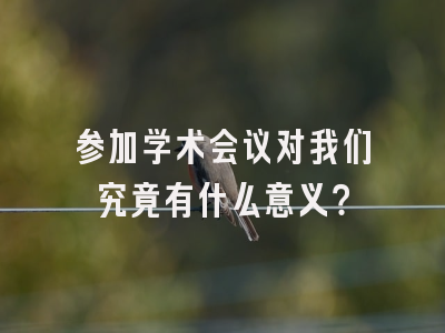 参加学术会议对我们究竟有什么意义？