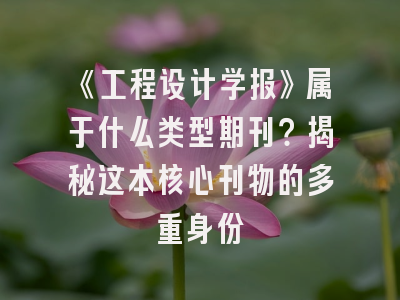 《工程设计学报》属于什么类型期刊？揭秘这本核心刊物的多重身份
