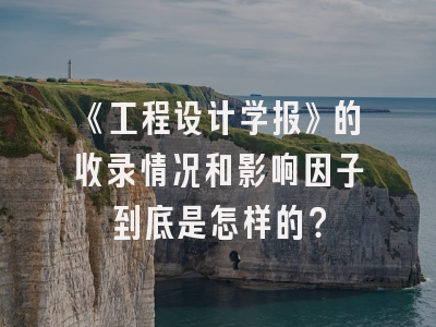 《工程设计学报》的收录情况和影响因子到底是怎样的？