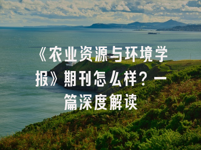 《农业资源与环境学报》期刊怎么样？一篇深度解读