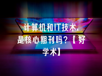 计算机和IT技术，是核心期刊吗？【好学术】