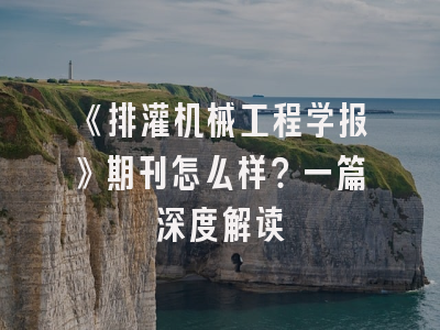 《排灌机械工程学报》期刊怎么样？一篇深度解读