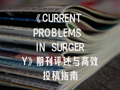 《CURRENT PROBLEMS IN SURGERY》期刊评述与高效投稿指南