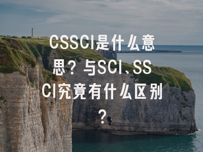 CSSCI是什么意思？与SCI、SSCI究竟有什么区别？